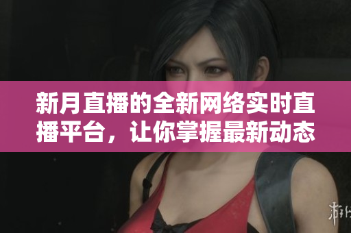 新月直播的全新网络实时直播平台，让你掌握最新动态