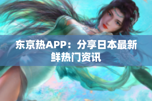 东京热APP：分享日本最新鲜热门资讯