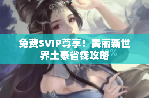 免费SVIP尊享！美丽新世界土豪省钱攻略
