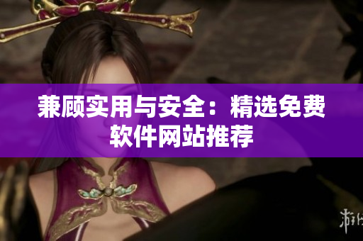 兼顾实用与安全：精选免费软件网站推荐