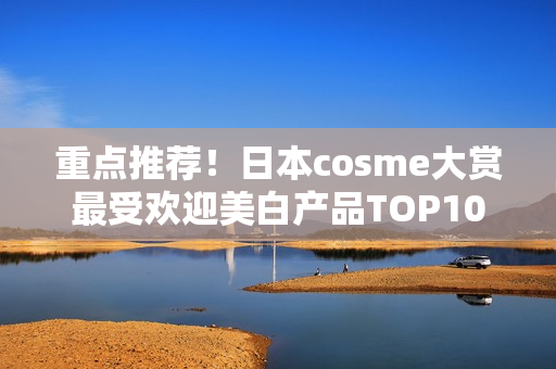 重点推荐！日本cosme大赏最受欢迎美白产品TOP10