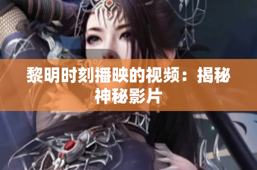 黎明时刻播映的视频：揭秘神秘影片