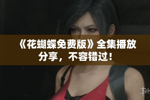 《花蝴蝶免费版》全集播放分享，不容错过！