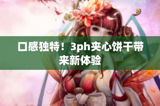 口感独特！3ph夹心饼干带来新体验