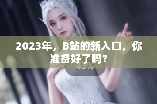 2023年，B站的新入口，你准备好了吗？