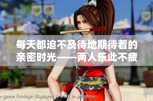 每天都迫不及待地期待着的亲密时光——两人乐此不疲的甜头