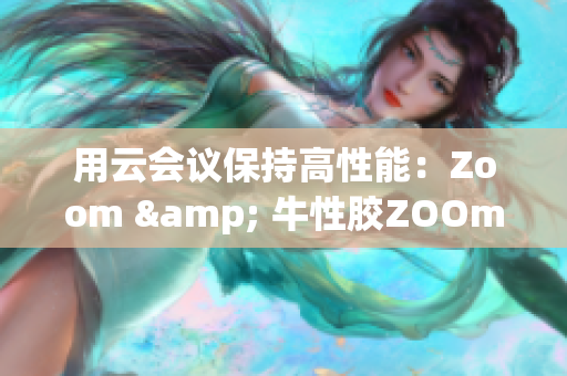 用云会议保持高性能：Zoom & 牛性胶ZOOm