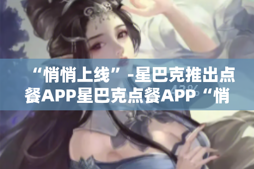 “悄悄上线”-星巴克推出点餐APP星巴克点餐APP“悄悄上线”，快来试试吧！