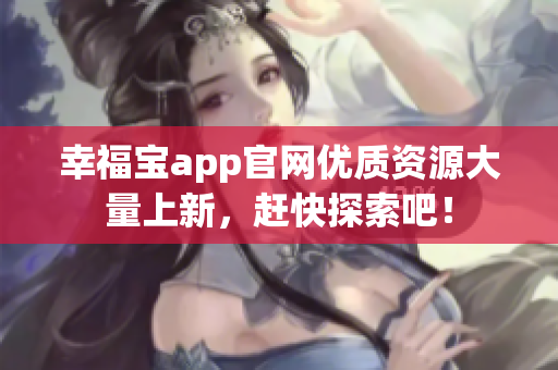幸福宝app官网优质资源大量上新，赶快探索吧！