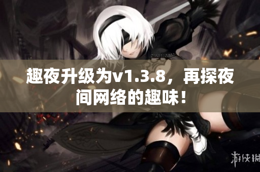 趣夜升级为v1.3.8，再探夜间网络的趣味！