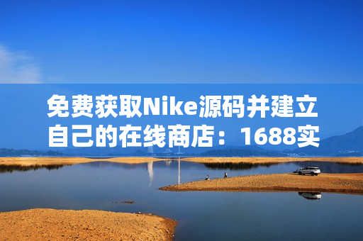 免费获取Nike源码并建立自己的在线商店：1688实用指南