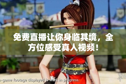 免费直播让你身临其境，全方位感受真人视频！