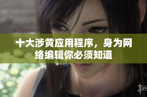 十大涉黄应用程序，身为网络编辑你必须知道