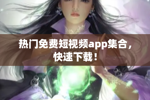 热门免费短视频app集合，快速下载！