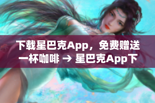 下载星巴克App，免费赠送一杯咖啡 → 星巴克App下载，即享免费咖啡赠送
