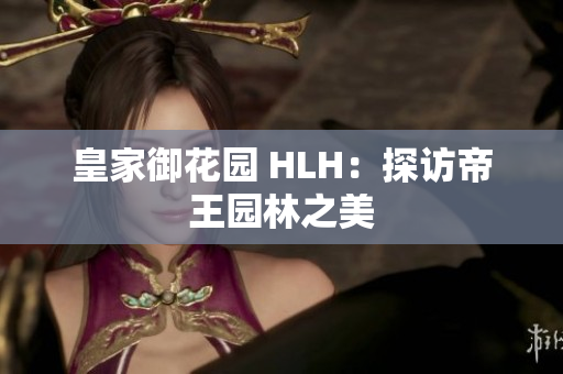 皇家御花园 HLH：探访帝王园林之美