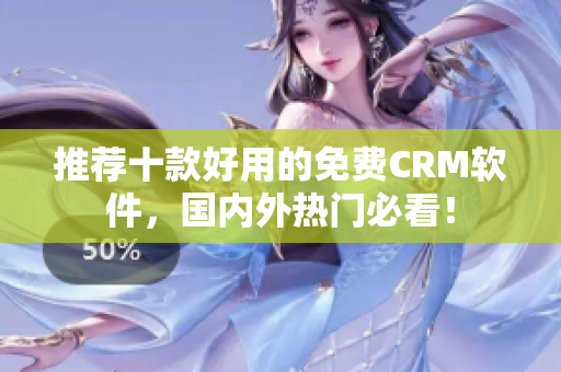 推荐十款好用的免费CRM软件，国内外热门必看！