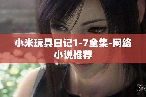 小米玩具日记1-7全集-网络小说推荐