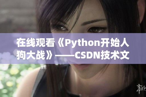 在线观看《Python开始人狗大战》——CSDN技术文章