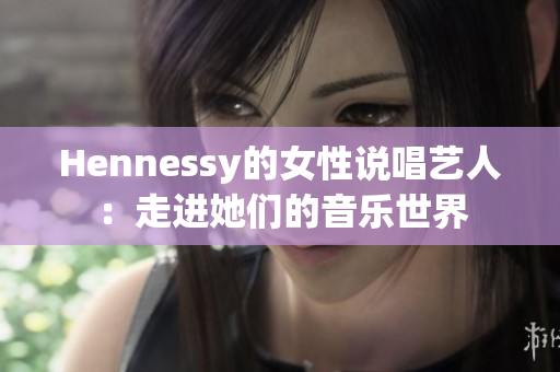 Hennessy的女性说唱艺人：走进她们的音乐世界