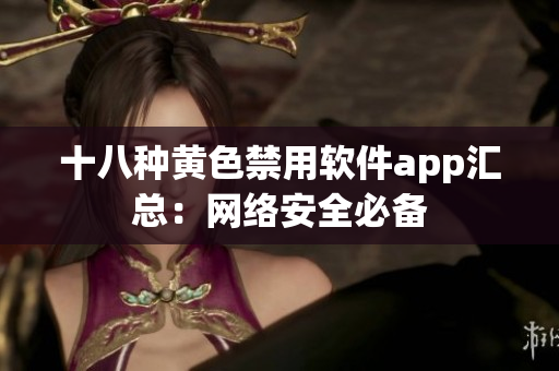 十八种黄色禁用软件app汇总：网络安全必备