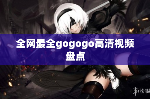 全网最全gogogo高清视频盘点