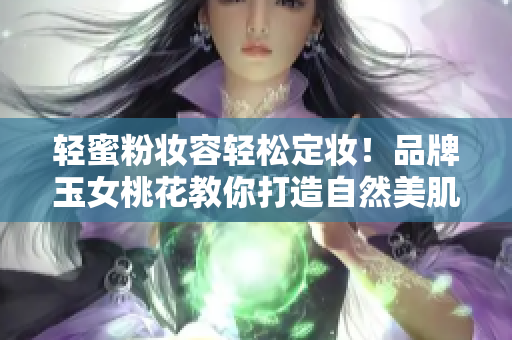 轻蜜粉妆容轻松定妆！品牌玉女桃花教你打造自然美肌