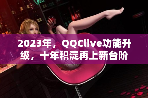 2023年，QQClive功能升级，十年积淀再上新台阶