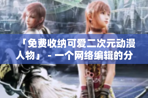 「免费收纳可爱二次元动漫人物」 - 一个网络编辑的分享