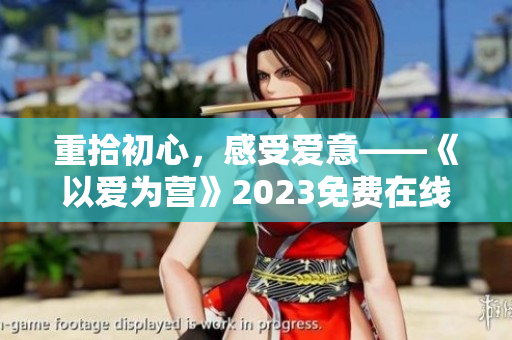重拾初心，感受爱意——《以爱为营》2023免费在线观看