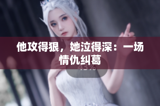 他攻得狠，她泣得深：一场情仇纠葛