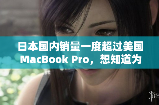 日本国内销量一度超过美国 MacBook Pro，想知道为什么吗？