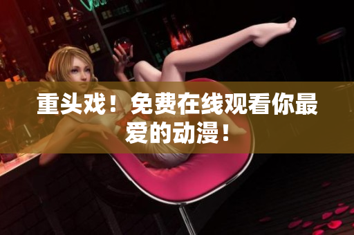 重头戏！免费在线观看你最爱的动漫！
