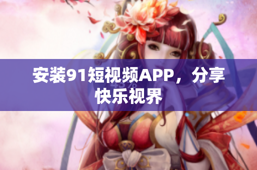 安装91短视频APP，分享快乐视界