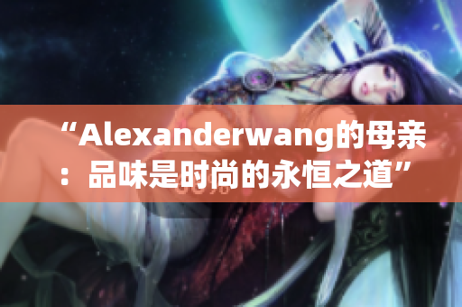 “Alexanderwang的母亲：品味是时尚的永恒之道”