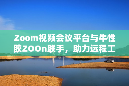 Zoom视频会议平台与牛性胶ZOOn联手，助力远程工作