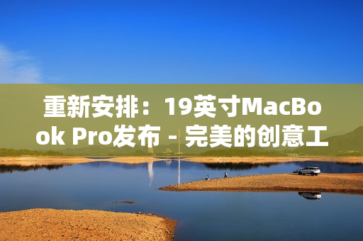 重新安排：19英寸MacBook Pro发布 - 完美的创意工具