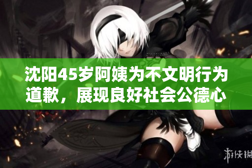 沈阳45岁阿姨为不文明行为道歉，展现良好社会公德心态