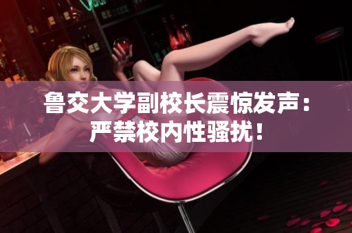 鲁交大学副校长震惊发声：严禁校内性骚扰！