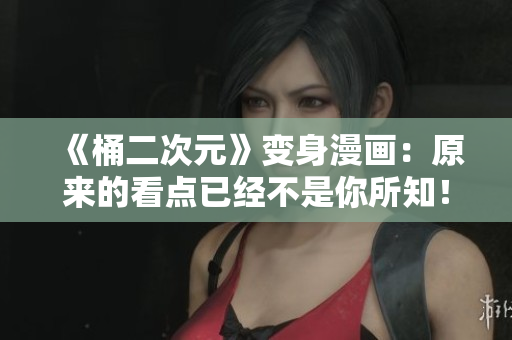 《桶二次元》变身漫画：原来的看点已经不是你所知！
