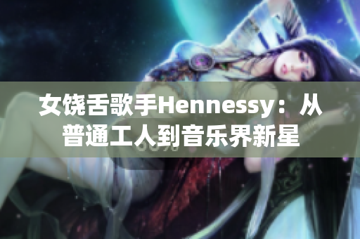 女饶舌歌手Hennessy：从普通工人到音乐界新星