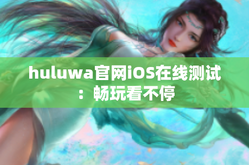 huluwa官网iOS在线测试：畅玩看不停