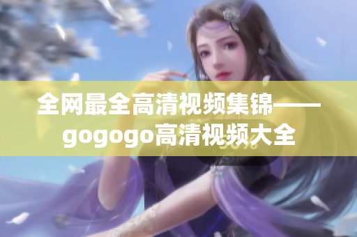 全网最全高清视频集锦——gogogo高清视频大全