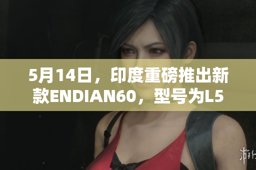 5月14日，印度重磅推出新款ENDIAN60，型号为L56。