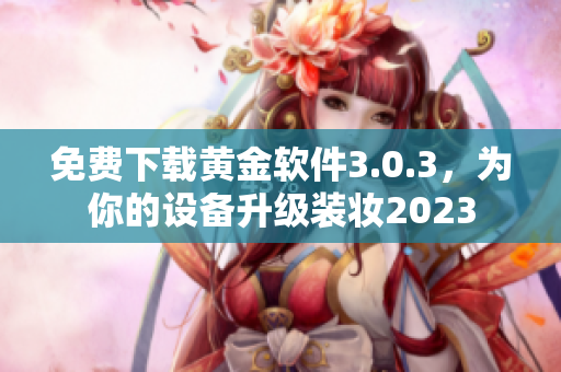免费下载黄金软件3.0.3，为你的设备升级装妆2023