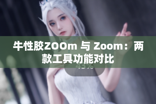 牛性胶ZOOm 与 Zoom：两款工具功能对比