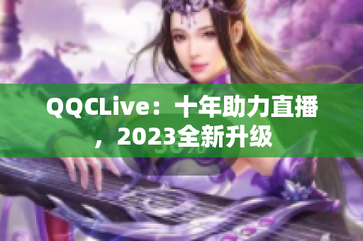 QQCLive：十年助力直播，2023全新升级