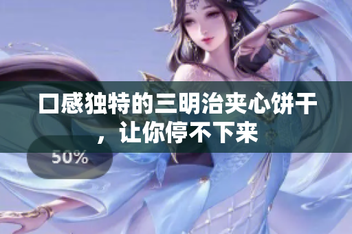 口感独特的三明治夹心饼干，让你停不下来