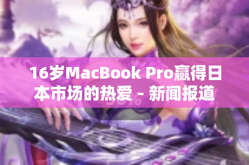16岁MacBook Pro赢得日本市场的热爱 - 新闻报道
