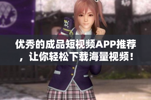 优秀的成品短视频APP推荐，让你轻松下载海量视频！
